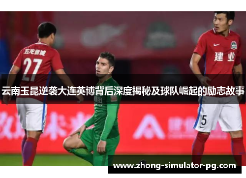 云南玉昆逆袭大连英博背后深度揭秘及球队崛起的励志故事