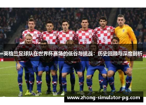 英格兰足球队在世界杯赛场的低谷与挑战：历史回顾与深度剖析