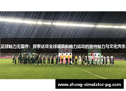 足球魅力无国界：探索这项全球最具影响力运动的独特魅力与文化传承