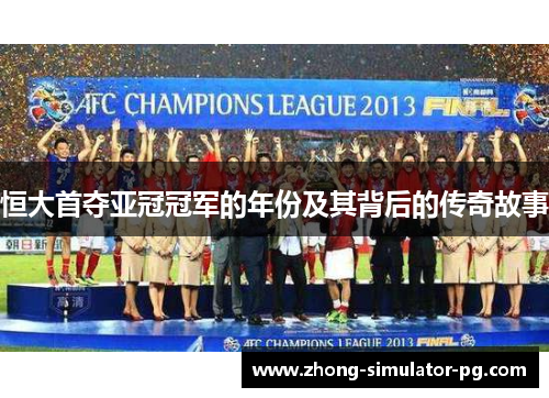 恒大首夺亚冠冠军的年份及其背后的传奇故事