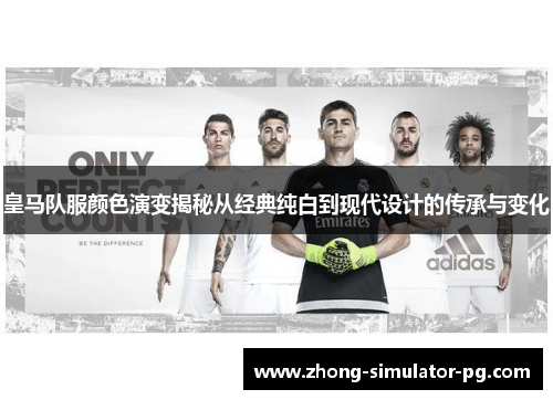 皇马队服颜色演变揭秘从经典纯白到现代设计的传承与变化