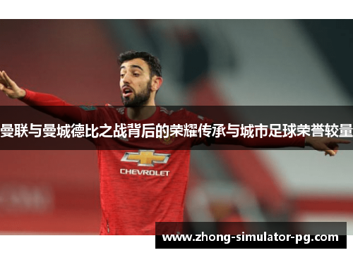 曼联与曼城德比之战背后的荣耀传承与城市足球荣誉较量
