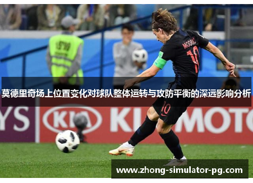 莫德里奇场上位置变化对球队整体运转与攻防平衡的深远影响分析