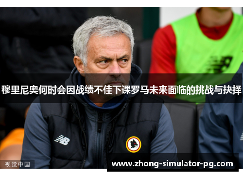 穆里尼奥何时会因战绩不佳下课罗马未来面临的挑战与抉择