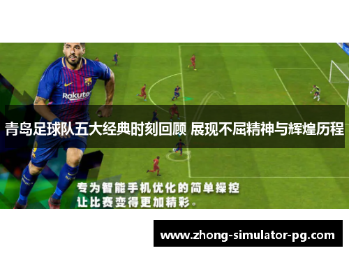 青岛足球队五大经典时刻回顾 展现不屈精神与辉煌历程