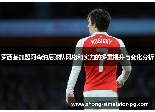 罗西基加盟阿森纳后球队风格和实力的多重提升与变化分析
