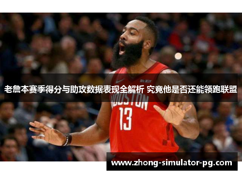 老詹本赛季得分与助攻数据表现全解析 究竟他是否还能领跑联盟