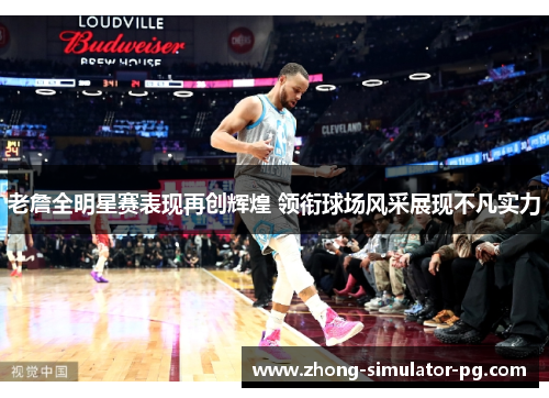 老詹全明星赛表现再创辉煌 领衔球场风采展现不凡实力