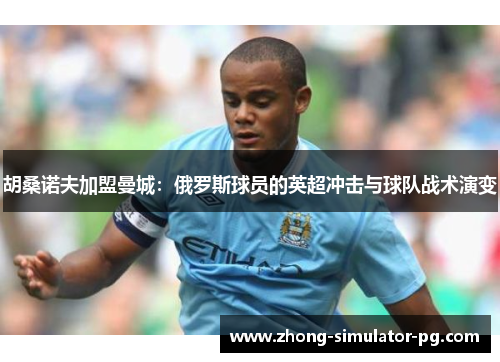 胡桑诺夫加盟曼城：俄罗斯球员的英超冲击与球队战术演变