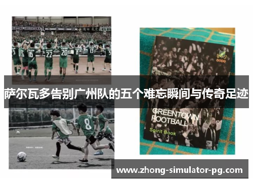 萨尔瓦多告别广州队的五个难忘瞬间与传奇足迹