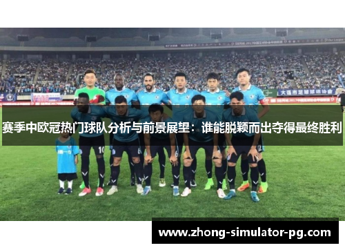 赛季中欧冠热门球队分析与前景展望：谁能脱颖而出夺得最终胜利
