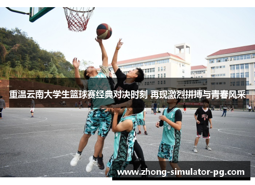 重温云南大学生篮球赛经典对决时刻 再现激烈拼搏与青春风采