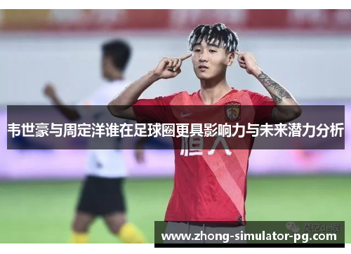 韦世豪与周定洋谁在足球圈更具影响力与未来潜力分析