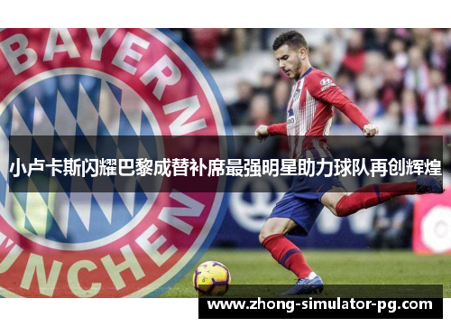 小卢卡斯闪耀巴黎成替补席最强明星助力球队再创辉煌