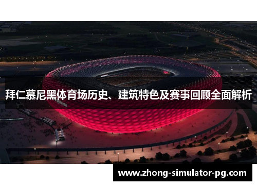 拜仁慕尼黑体育场历史、建筑特色及赛事回顾全面解析