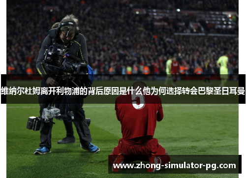 维纳尔杜姆离开利物浦的背后原因是什么他为何选择转会巴黎圣日耳曼