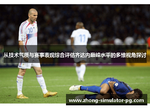 从技术气质与赛事表现综合评估齐达内巅峰水平的多维视角探讨