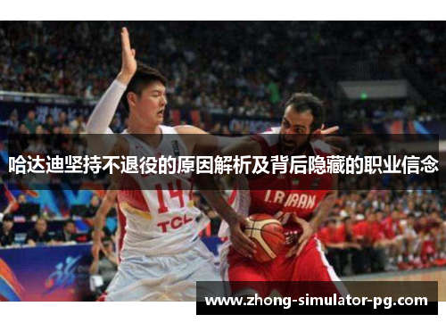 哈达迪坚持不退役的原因解析及背后隐藏的职业信念