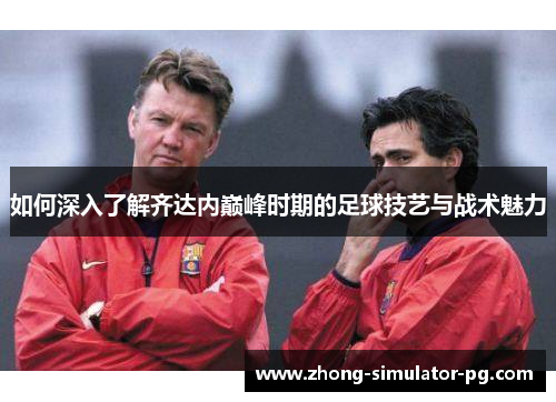 如何深入了解齐达内巅峰时期的足球技艺与战术魅力