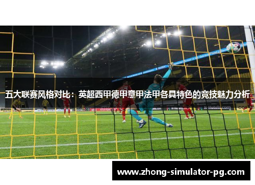 五大联赛风格对比：英超西甲德甲意甲法甲各具特色的竞技魅力分析