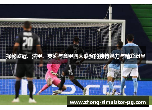 探秘欧冠、法甲、英超与意甲四大联赛的独特魅力与精彩纷呈