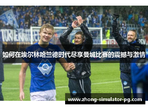 如何在埃尔林哈兰德时代尽享曼城比赛的震撼与激情