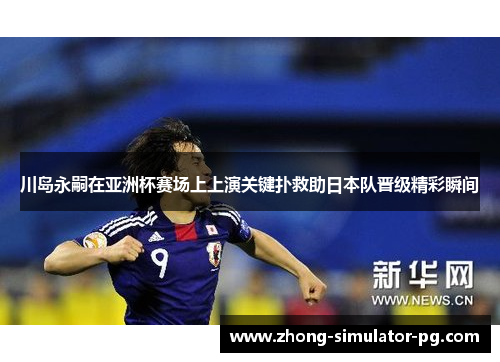 川岛永嗣在亚洲杯赛场上上演关键扑救助日本队晋级精彩瞬间