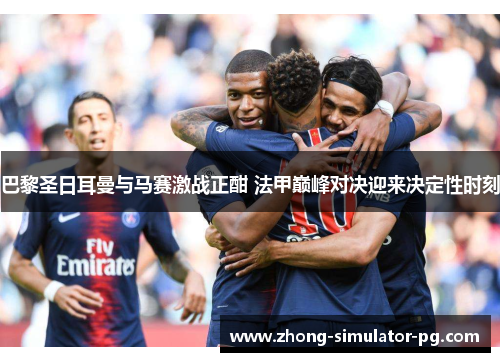 巴黎圣日耳曼与马赛激战正酣 法甲巅峰对决迎来决定性时刻
