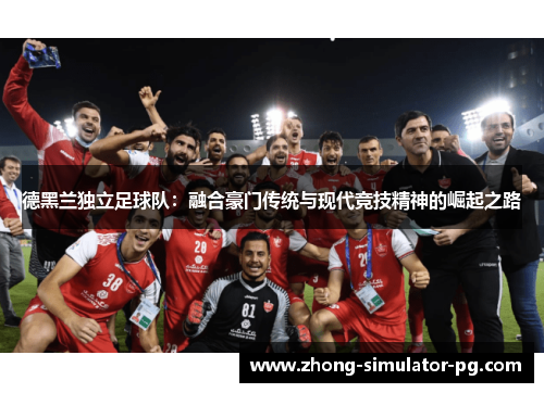 德黑兰独立足球队：融合豪门传统与现代竞技精神的崛起之路