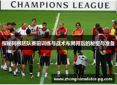 探秘阿根廷队赛前训练与战术布局背后的秘密与准备