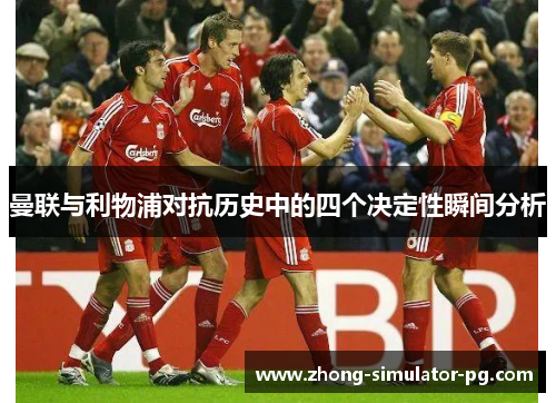 曼联与利物浦对抗历史中的四个决定性瞬间分析