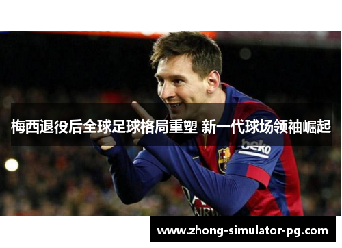 梅西退役后全球足球格局重塑 新一代球场领袖崛起