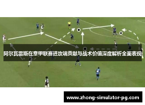阿尔瓦雷斯在意甲联赛进攻端贡献与战术价值深度解析全面表现